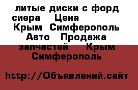 литые диски с форд сиера  › Цена ­ 125 000 - Крым, Симферополь Авто » Продажа запчастей   . Крым,Симферополь